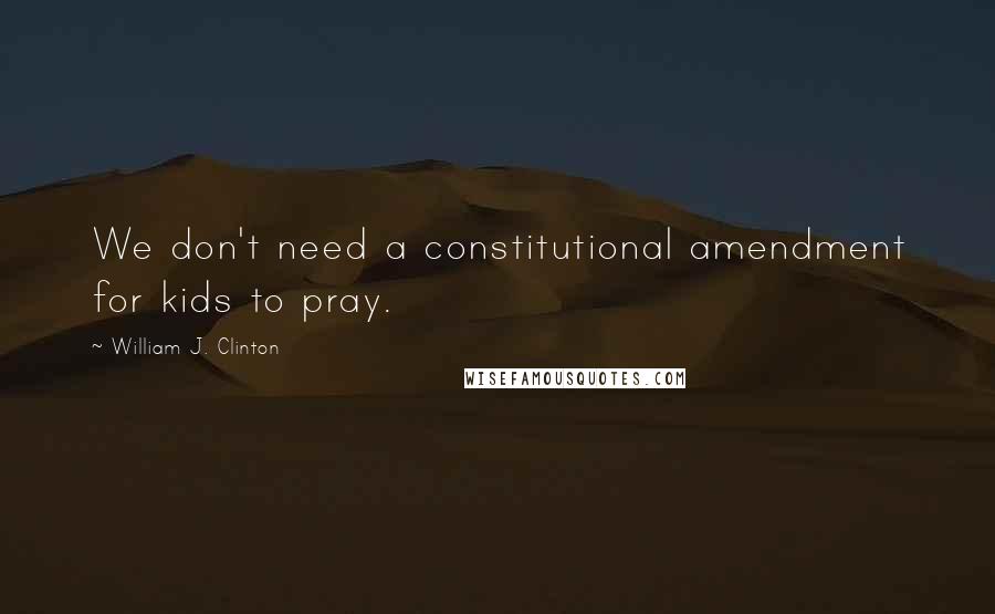 William J. Clinton Quotes: We don't need a constitutional amendment for kids to pray.