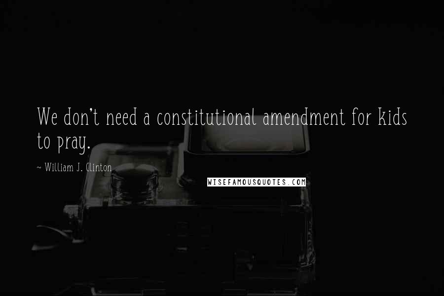 William J. Clinton Quotes: We don't need a constitutional amendment for kids to pray.
