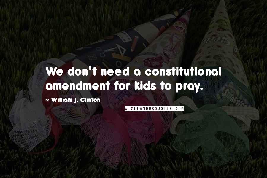 William J. Clinton Quotes: We don't need a constitutional amendment for kids to pray.