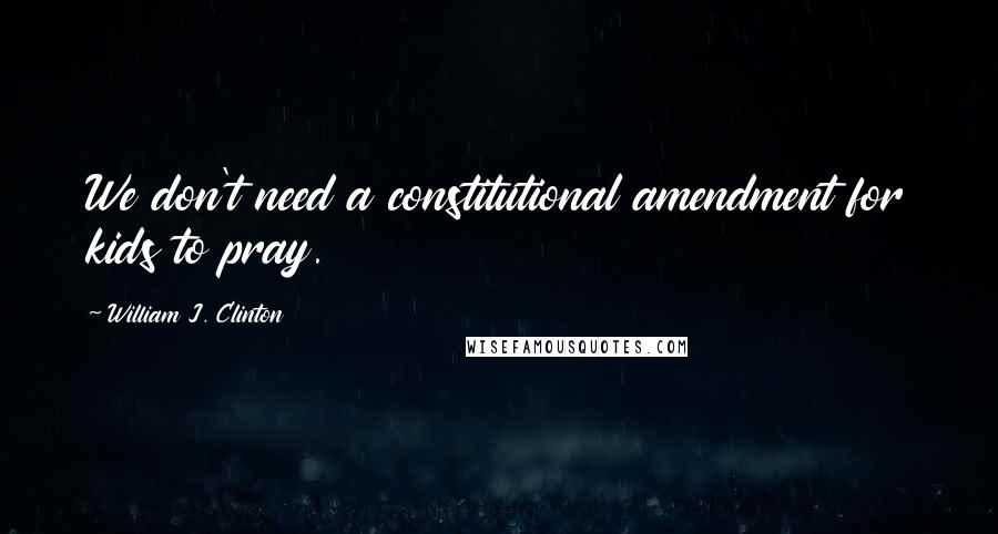 William J. Clinton Quotes: We don't need a constitutional amendment for kids to pray.