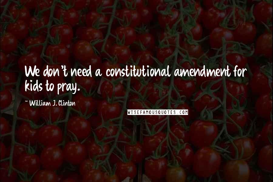 William J. Clinton Quotes: We don't need a constitutional amendment for kids to pray.