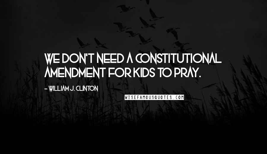 William J. Clinton Quotes: We don't need a constitutional amendment for kids to pray.