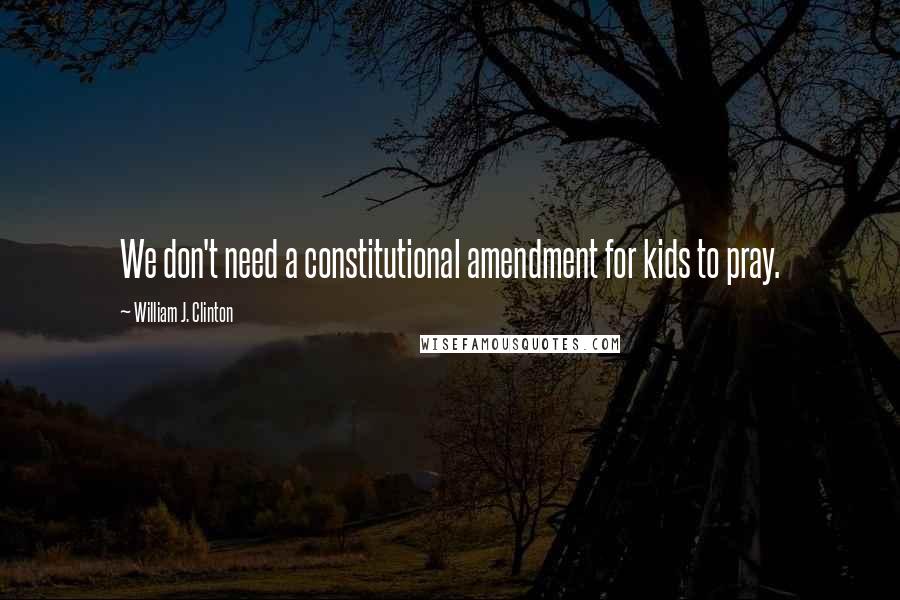 William J. Clinton Quotes: We don't need a constitutional amendment for kids to pray.