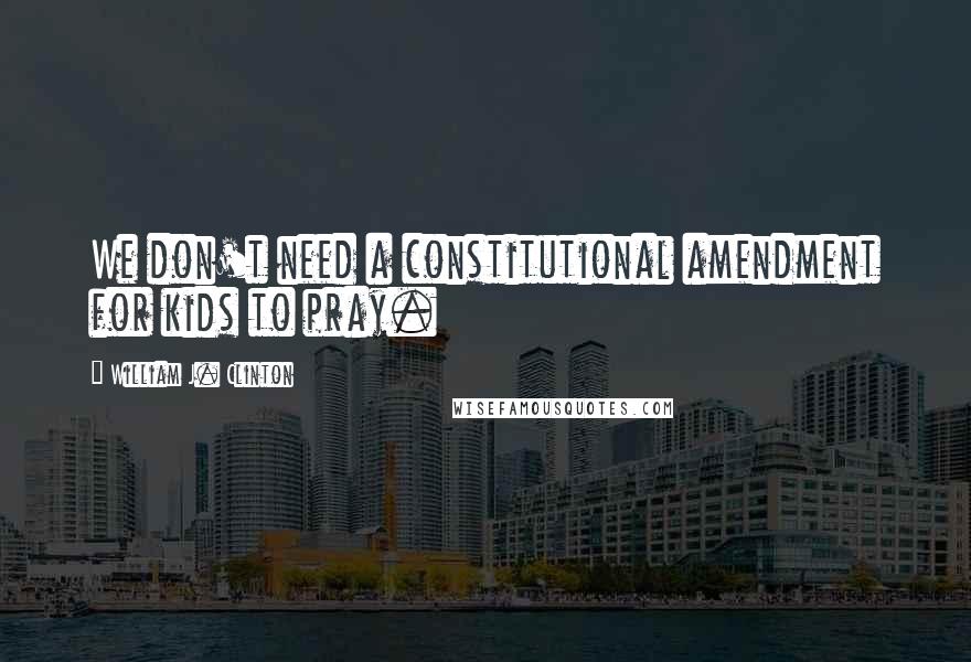 William J. Clinton Quotes: We don't need a constitutional amendment for kids to pray.