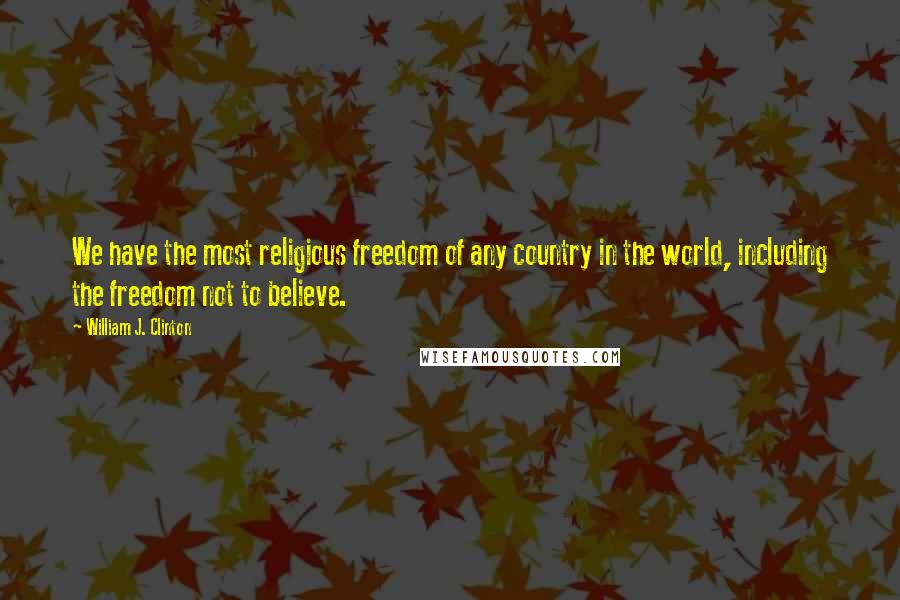 William J. Clinton Quotes: We have the most religious freedom of any country in the world, including the freedom not to believe.