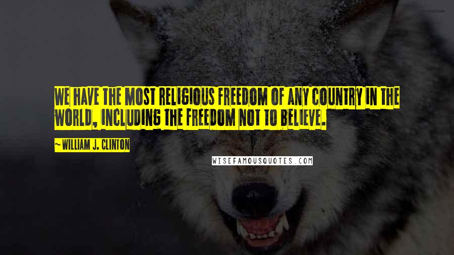 William J. Clinton Quotes: We have the most religious freedom of any country in the world, including the freedom not to believe.
