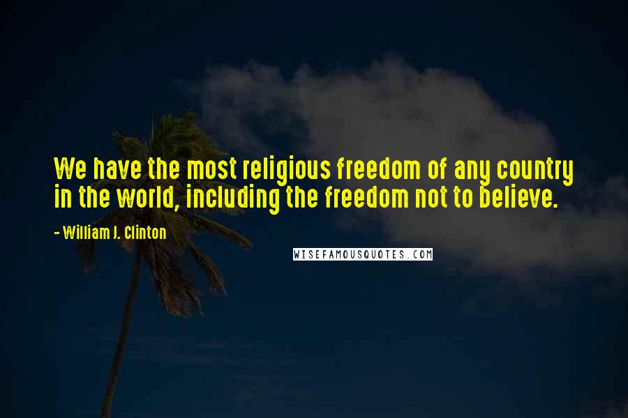 William J. Clinton Quotes: We have the most religious freedom of any country in the world, including the freedom not to believe.
