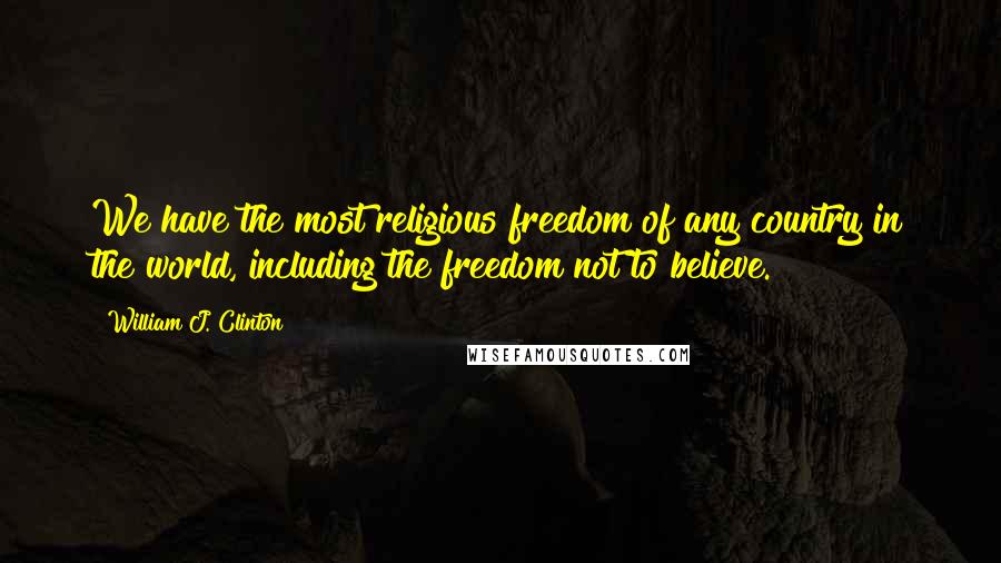 William J. Clinton Quotes: We have the most religious freedom of any country in the world, including the freedom not to believe.