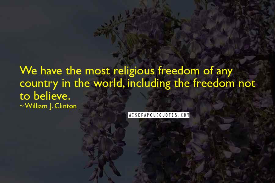 William J. Clinton Quotes: We have the most religious freedom of any country in the world, including the freedom not to believe.