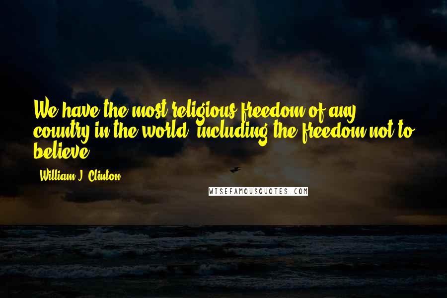 William J. Clinton Quotes: We have the most religious freedom of any country in the world, including the freedom not to believe.