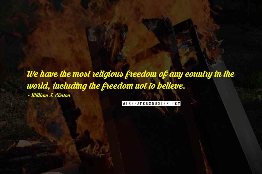 William J. Clinton Quotes: We have the most religious freedom of any country in the world, including the freedom not to believe.