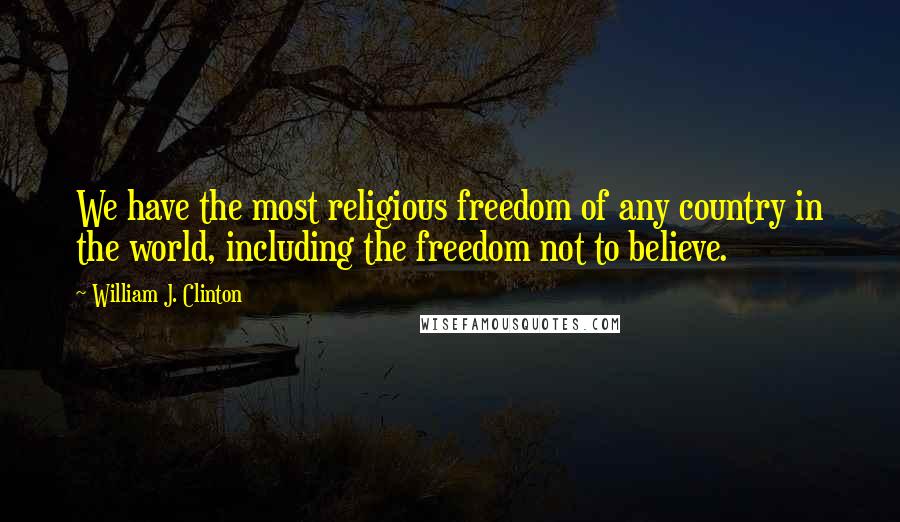 William J. Clinton Quotes: We have the most religious freedom of any country in the world, including the freedom not to believe.