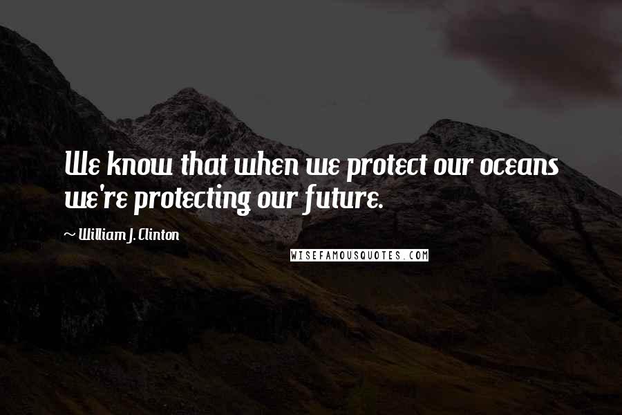 William J. Clinton Quotes: We know that when we protect our oceans we're protecting our future.