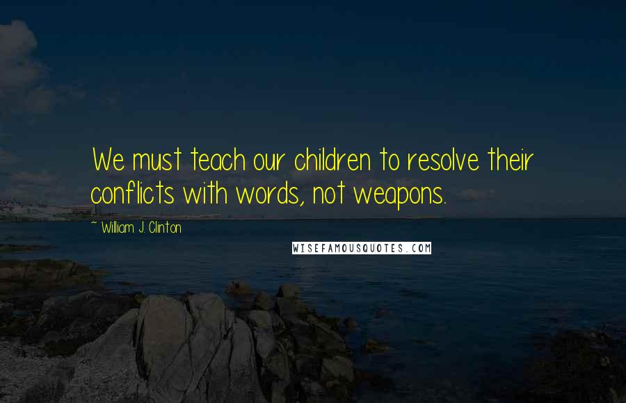 William J. Clinton Quotes: We must teach our children to resolve their conflicts with words, not weapons.