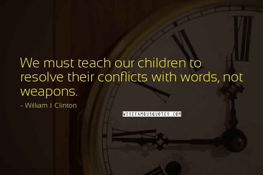 William J. Clinton Quotes: We must teach our children to resolve their conflicts with words, not weapons.