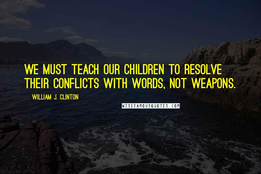 William J. Clinton Quotes: We must teach our children to resolve their conflicts with words, not weapons.
