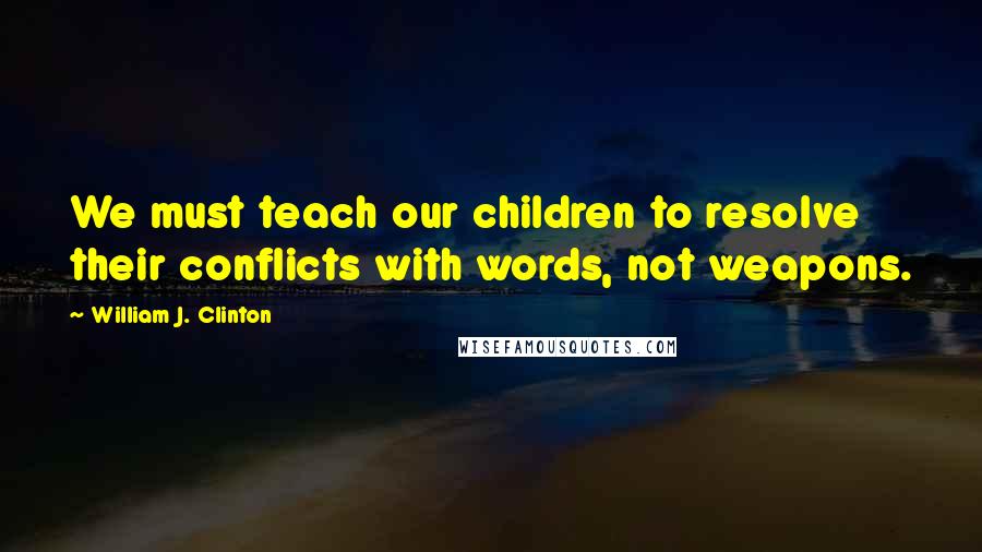 William J. Clinton Quotes: We must teach our children to resolve their conflicts with words, not weapons.