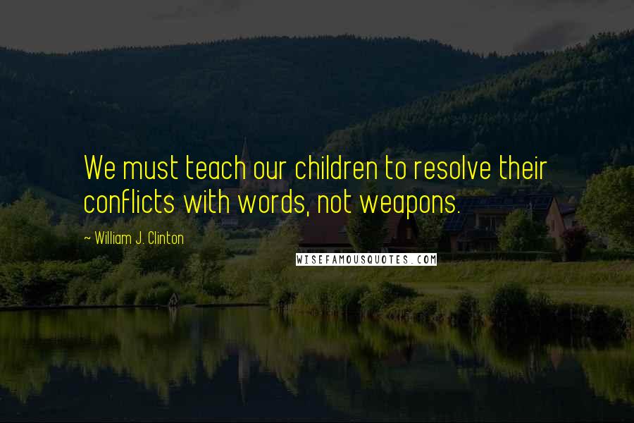 William J. Clinton Quotes: We must teach our children to resolve their conflicts with words, not weapons.