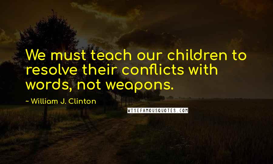 William J. Clinton Quotes: We must teach our children to resolve their conflicts with words, not weapons.