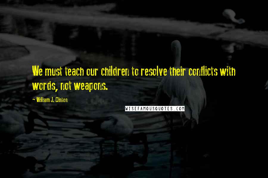 William J. Clinton Quotes: We must teach our children to resolve their conflicts with words, not weapons.