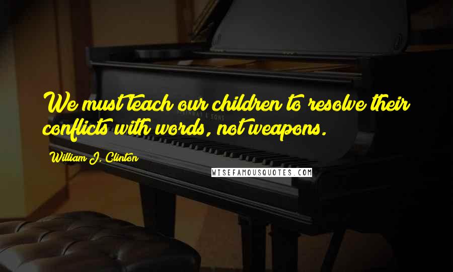 William J. Clinton Quotes: We must teach our children to resolve their conflicts with words, not weapons.