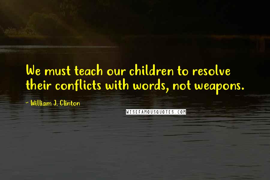 William J. Clinton Quotes: We must teach our children to resolve their conflicts with words, not weapons.