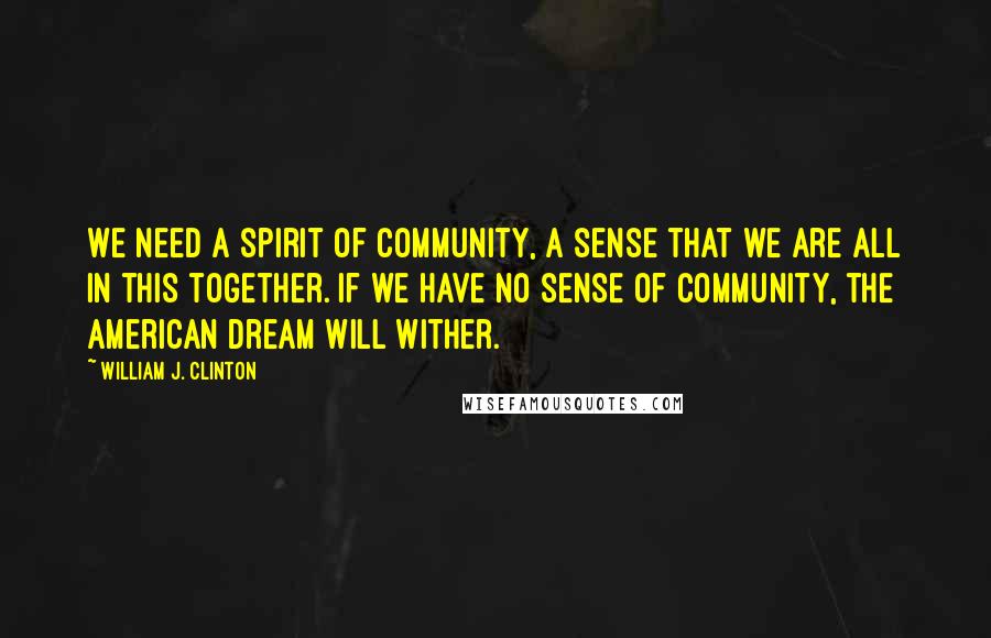 William J. Clinton Quotes: We need a spirit of community, a sense that we are all in this together. If we have no sense of community, the American dream will wither.