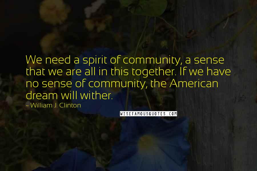 William J. Clinton Quotes: We need a spirit of community, a sense that we are all in this together. If we have no sense of community, the American dream will wither.