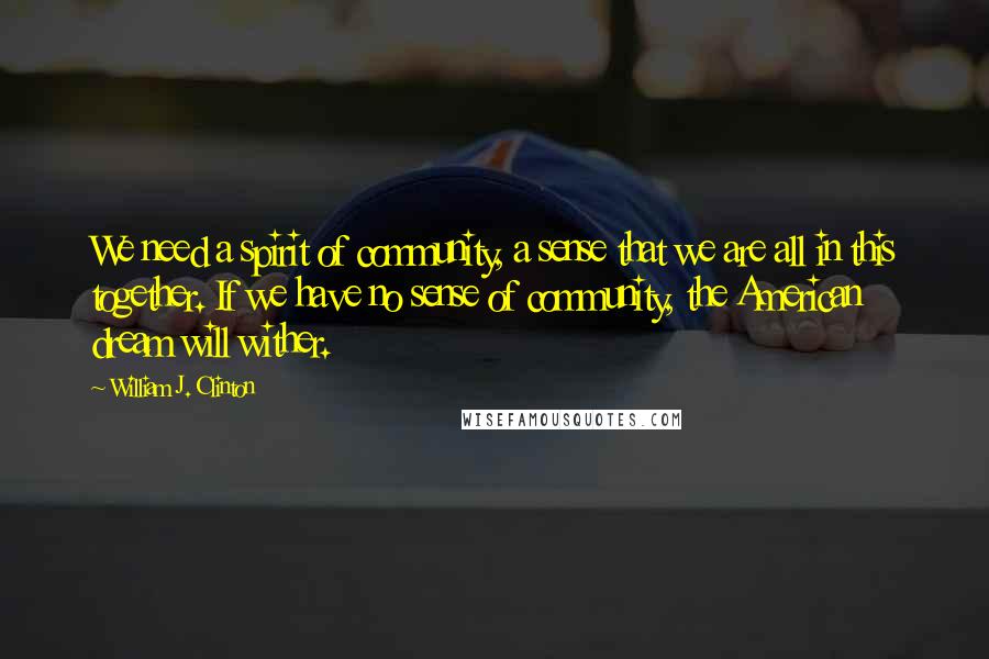 William J. Clinton Quotes: We need a spirit of community, a sense that we are all in this together. If we have no sense of community, the American dream will wither.