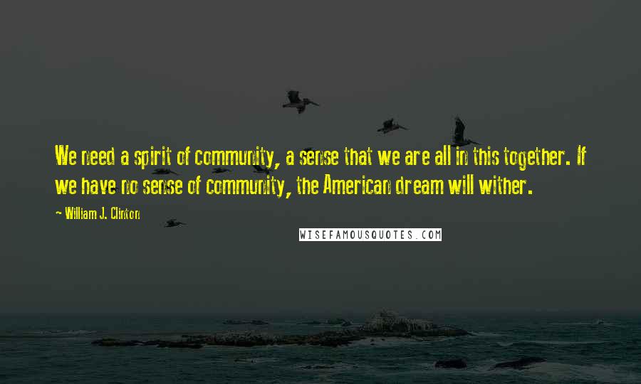 William J. Clinton Quotes: We need a spirit of community, a sense that we are all in this together. If we have no sense of community, the American dream will wither.