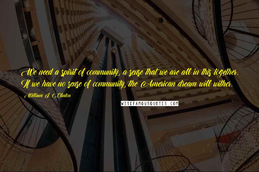 William J. Clinton Quotes: We need a spirit of community, a sense that we are all in this together. If we have no sense of community, the American dream will wither.