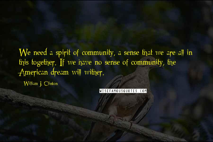 William J. Clinton Quotes: We need a spirit of community, a sense that we are all in this together. If we have no sense of community, the American dream will wither.