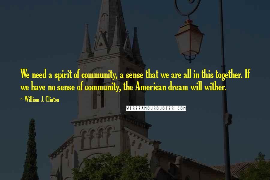 William J. Clinton Quotes: We need a spirit of community, a sense that we are all in this together. If we have no sense of community, the American dream will wither.