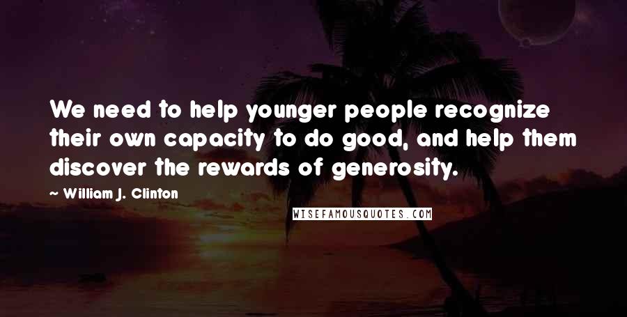 William J. Clinton Quotes: We need to help younger people recognize their own capacity to do good, and help them discover the rewards of generosity.