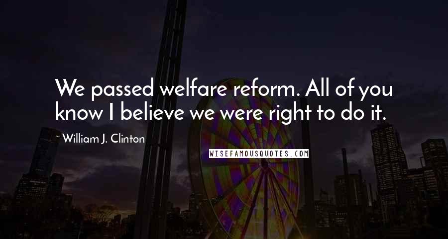 William J. Clinton Quotes: We passed welfare reform. All of you know I believe we were right to do it.