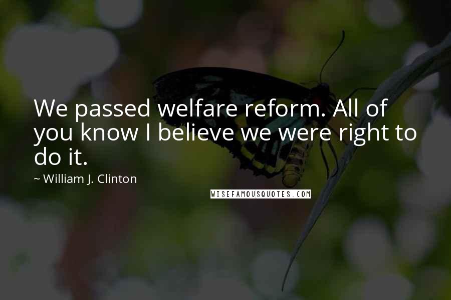 William J. Clinton Quotes: We passed welfare reform. All of you know I believe we were right to do it.