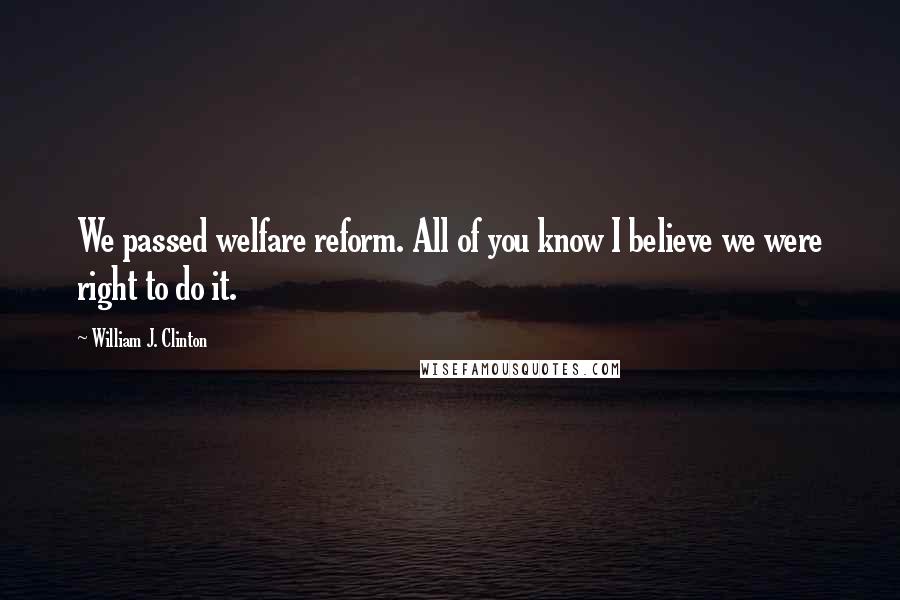 William J. Clinton Quotes: We passed welfare reform. All of you know I believe we were right to do it.