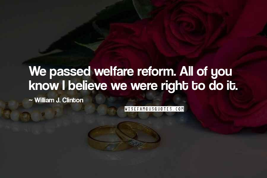 William J. Clinton Quotes: We passed welfare reform. All of you know I believe we were right to do it.