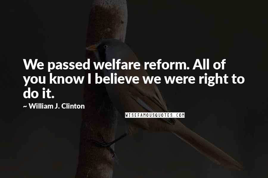 William J. Clinton Quotes: We passed welfare reform. All of you know I believe we were right to do it.