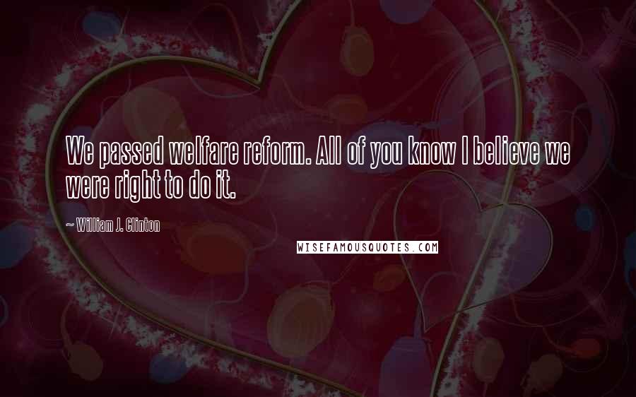 William J. Clinton Quotes: We passed welfare reform. All of you know I believe we were right to do it.