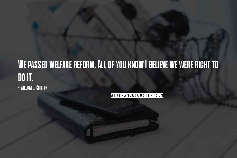 William J. Clinton Quotes: We passed welfare reform. All of you know I believe we were right to do it.