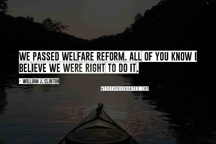 William J. Clinton Quotes: We passed welfare reform. All of you know I believe we were right to do it.