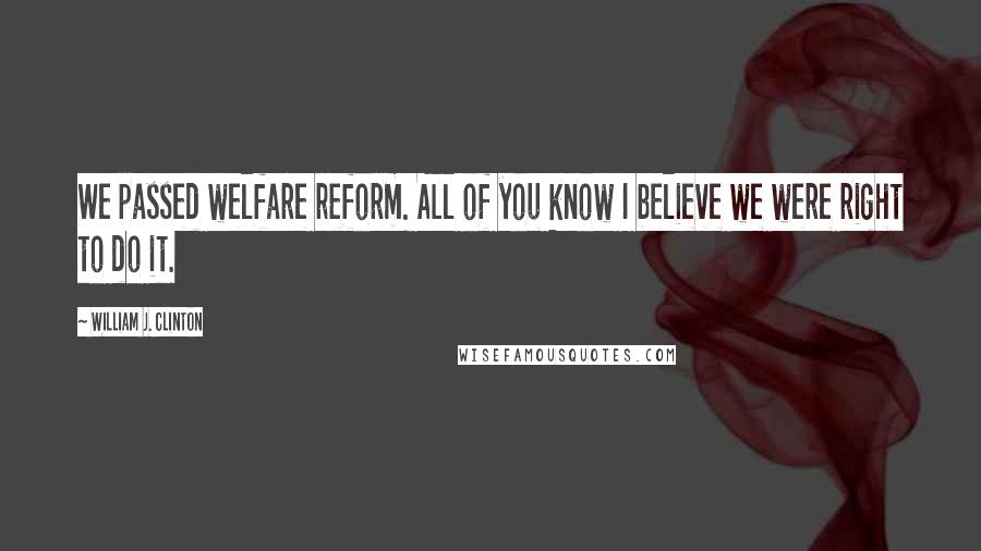 William J. Clinton Quotes: We passed welfare reform. All of you know I believe we were right to do it.