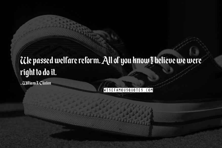William J. Clinton Quotes: We passed welfare reform. All of you know I believe we were right to do it.