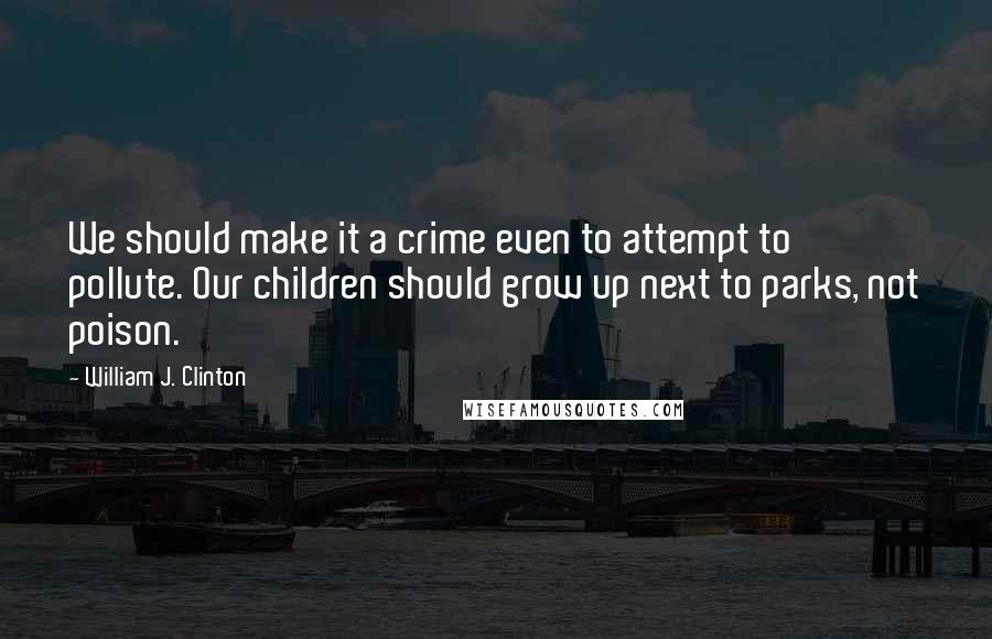 William J. Clinton Quotes: We should make it a crime even to attempt to pollute. Our children should grow up next to parks, not poison.