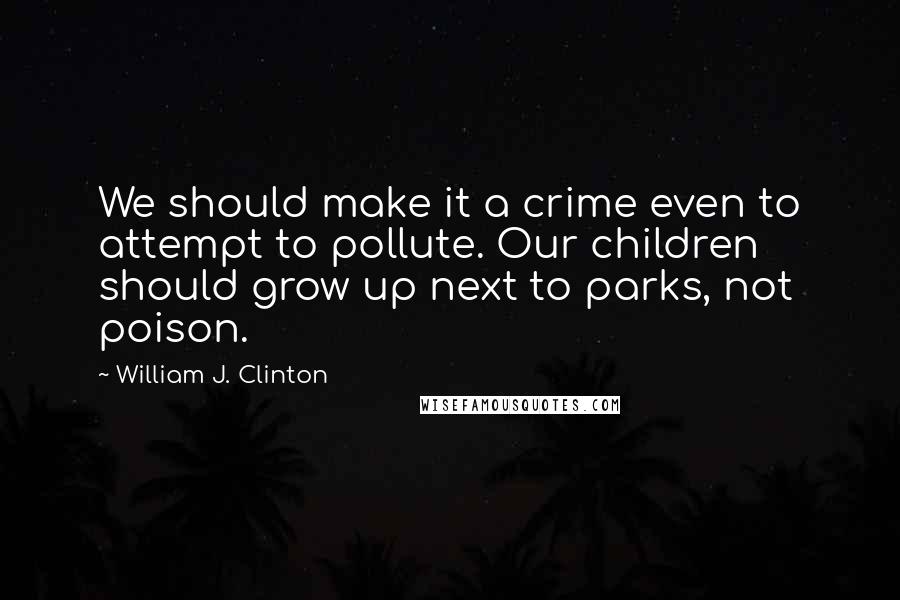 William J. Clinton Quotes: We should make it a crime even to attempt to pollute. Our children should grow up next to parks, not poison.