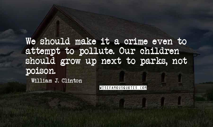 William J. Clinton Quotes: We should make it a crime even to attempt to pollute. Our children should grow up next to parks, not poison.