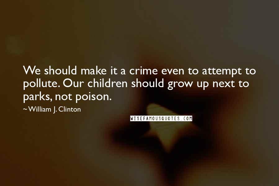 William J. Clinton Quotes: We should make it a crime even to attempt to pollute. Our children should grow up next to parks, not poison.