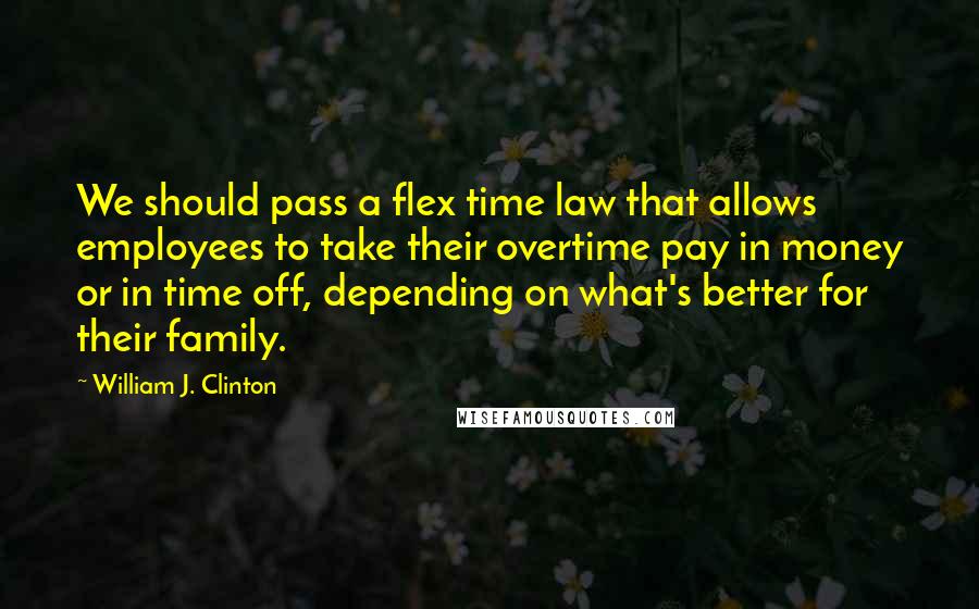 William J. Clinton Quotes: We should pass a flex time law that allows employees to take their overtime pay in money or in time off, depending on what's better for their family.
