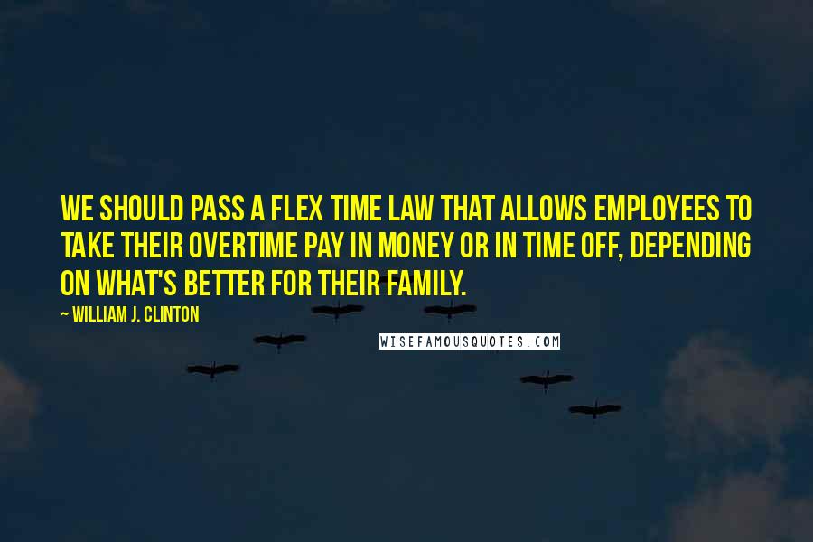 William J. Clinton Quotes: We should pass a flex time law that allows employees to take their overtime pay in money or in time off, depending on what's better for their family.